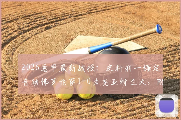 2026意甲最新战报：皮科利一锤定音助佛罗伦萨1-0力克亚特兰大，附全场数据与进球球员背景解析