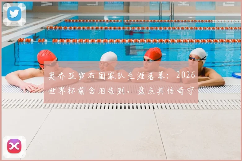 奥乔亚宣布国家队生涯落幕：2026世界杯前含泪告别，盘点其传奇守门岁月