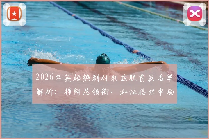 2026年英超热刺对利兹联首发名单解析：穆阿尼领衔，加拉格尔中场坐镇，勒温对决理查利森