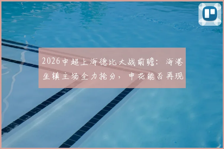 2026中超上海德比大战前瞻：海港坐镇主场全力抢分，申花能否再现赛季双杀奇迹？