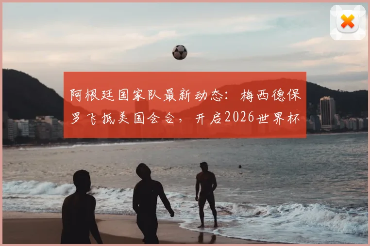 阿根廷国家队最新动态:梅西德保罗飞抵美国会合,开启2026世界杯备战训练营,TyC跟进报道
