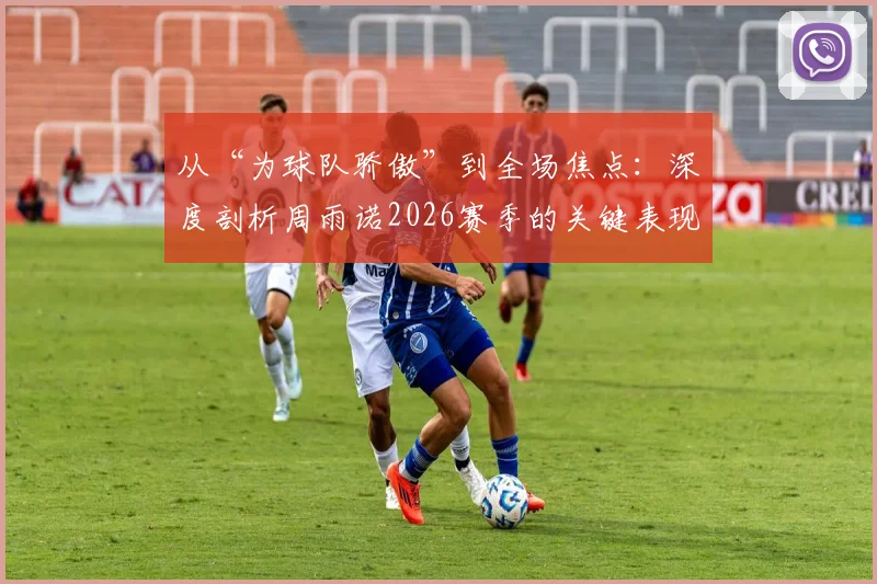 从“为球队骄傲”到全场焦点:深度剖析周雨诺2026赛季的关键表现与成长轨迹