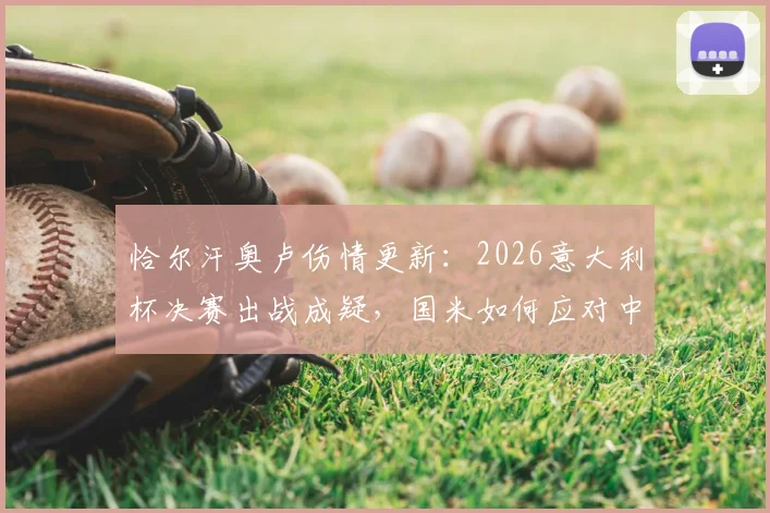 恰尔汗奥卢伤情更新：2026意大利杯决赛出战成疑，国米如何应对中场核心缺席风险？