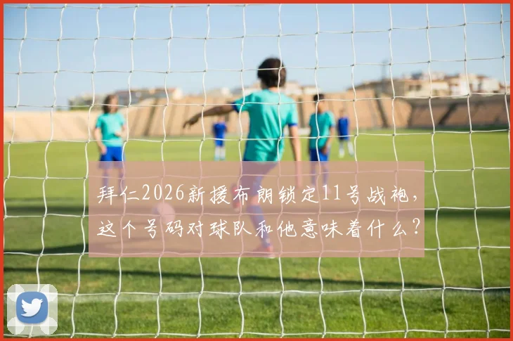 拜仁2026新援布朗锁定11号战袍,这个号码对球队和他意味着什么?