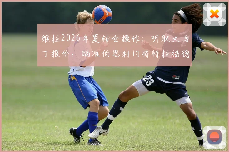 维拉2026年夏转会操作:听取大马丁报价,瞄准伯恩利门将特拉福德填补空缺