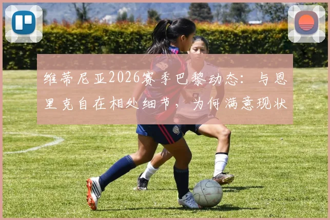维蒂尼亚2026赛季巴黎动态:与恩里克自在相处细节,为何满意现状与未来规划前瞻